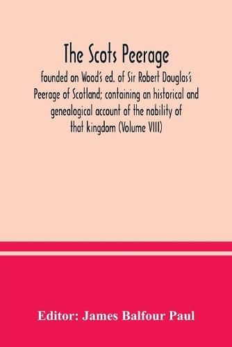 The Scots peerage: founded on Wood's ed. of Sir Robert Douglas's Peerage of Scotland; containing an historical and genealogical account of the nobility of that kingdom (Volume VIII)