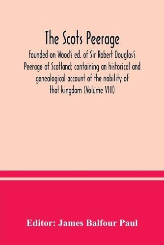 Cover image for The Scots peerage: founded on Wood's ed. of Sir Robert Douglas's Peerage of Scotland; containing an historical and genealogical account of the nobility of that kingdom (Volume VIII)