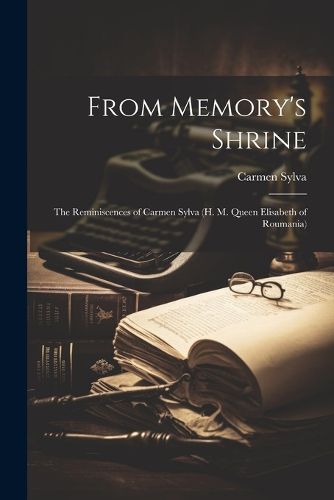 From Memory's Shrine; The Reminiscences of Carmen Sylva (H. M. Queen Elisabeth of Roumania)