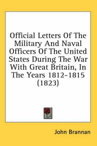 Cover image for Official Letters Of The Military And Naval Officers Of The United States During The War With Great Britain, In The Years 1812-1815 (1823)