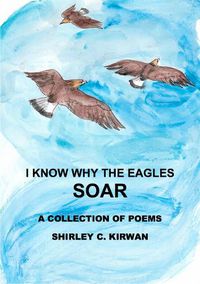 Cover image for I KNOW WHY THE EAGLES SOAR: A Collection of Poems