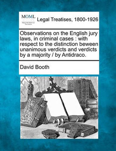 Observations on the English Jury Laws, in Criminal Cases: With Respect to the Distinction Beween Unanimous Verdicts and Verdicts by a Majority / By Antidraco.