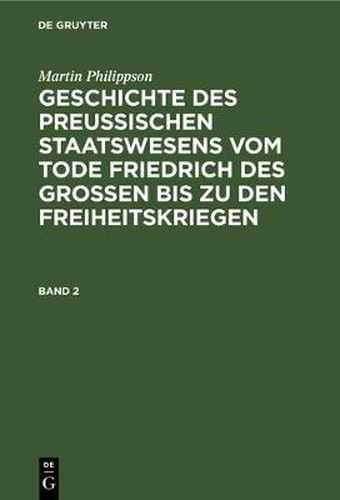 Martin Philippson: Geschichte Des Preussischen Staatswesens Vom Tode Friedrich Des Grossen Bis Zu Den Freiheitskriegen. Band 2