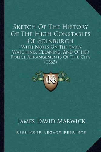 Sketch of the History of the High Constables of Edinburgh: With Notes on the Early Watching, Cleaning, and Other Police Arrangements of the City (1865)