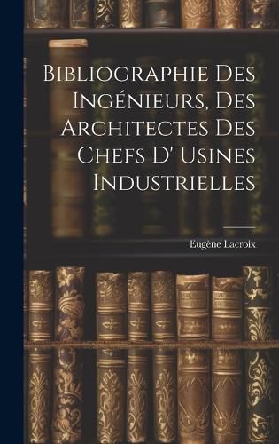 Bibliographie Des Ingenieurs, Des Architectes Des Chefs D' Usines Industrielles