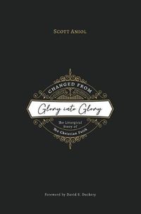 Cover image for Changed from Glory into Glory: The Liturgical Story of the Christian Faith (Hardcover)