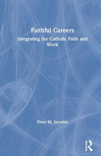 Cover image for Faithful Careers: Integrating the Catholic Faith and Work