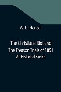 Cover image for The Christiana Riot and The Treason Trials of 1851; An Historical Sketch