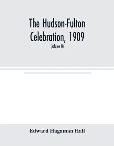 The Hudson-Fulton celebration, 1909, the fourth annual report of the Hudson-Fulton celebration commission to the Legislature of the state of New York. Transmitted to the Legislature, May twentieth, nineteen ten (Volume II)