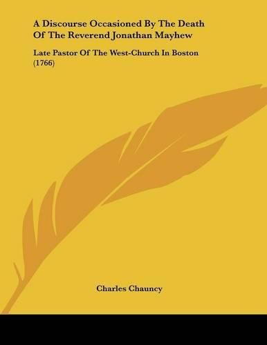 A Discourse Occasioned by the Death of the Reverend Jonathan Mayhew: Late Pastor of the West-Church in Boston (1766)