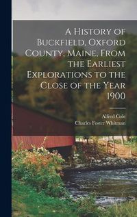 Cover image for A History of Buckfield, Oxford County, Maine, From the Earliest Explorations to the Close of the Year 1900