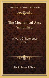 Cover image for The Mechanical Arts Simplified: A Work of Reference (1897)