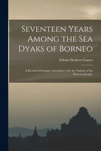 Cover image for Seventeen Years Among the Sea Dyaks of Borneo: a Record of Intimate Association With the Nations of the Bornean Jungles