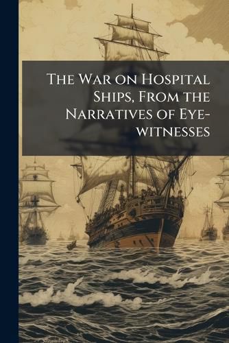 Cover image for The War on Hospital Ships, From the Narratives of Eye-witnesses