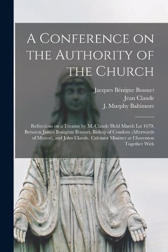 Cover image for A Conference on the Authority of the Church: Reflections on a Treatise by M. Claude Held March Lst 1679, Between James Benignus Bossuet, Bishop of Condom (afterwards of Meaux), and John Claude, Calvinist Minister at Charenton Together With