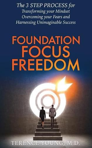 Foundation Focus Freedom: The Three Step Process for Transforming Your Mindset, Overcoming Your Fears and Harnessing Unimaginable Success