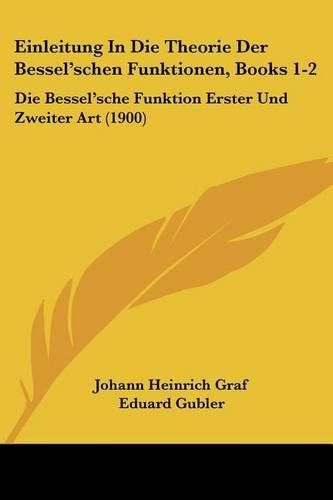 Cover image for Einleitung in Die Theorie Der Bessel'schen Funktionen, Books 1-2: Die Bessel'sche Funktion Erster Und Zweiter Art (1900)