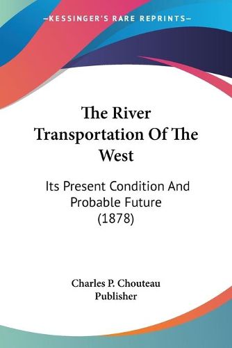 Cover image for The River Transportation of the West: Its Present Condition and Probable Future (1878)