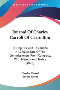 Cover image for Journal of Charles Carroll of Carrollton: During His Visit to Canada, in 1776, as One of the Commissioners from Congress, with Memoir and Notes (1876)