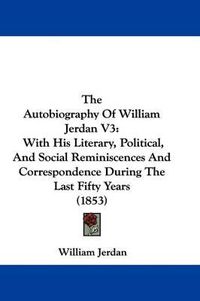 Cover image for The Autobiography of William Jerdan V3: With His Literary, Political, and Social Reminiscences and Correspondence During the Last Fifty Years (1853)