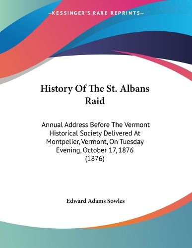 Cover image for History of the St. Albans Raid: Annual Address Before the Vermont Historical Society Delivered at Montpelier, Vermont, on Tuesday Evening, October 17, 1876 (1876)