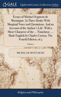 Cover image for Essays of Michael Seigneur de Montaigne. In Three Books With Marginal Notes and Quotations. And an Account of the Author's Life. With a Short Character of the ... Translator, ... Made English by Charles Cotton, The Fourth Edition, of 3; Volume 1