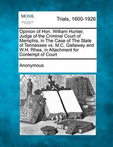 Cover image for Opinion of Hon. William Hunter, Judge of the Criminal Court of Memphis, in the Case of the State of Tennessee vs. M.C. Gallaway and W.H. Rhea, in Atta