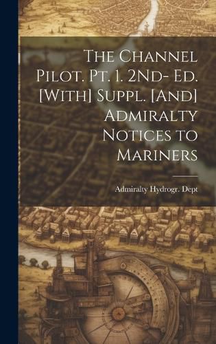 Cover image for The Channel Pilot. Pt. 1. 2Nd- Ed. [With] Suppl. [And] Admiralty Notices to Mariners