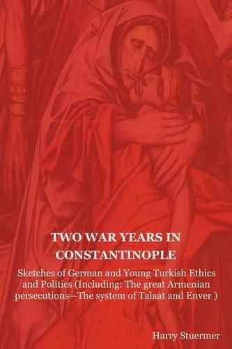 Cover image for Two War Years in Constantinople: Sketches of German and Young Turkish Ethics and Politics (Including: The Great Armenian Persecutions-The System of Ta