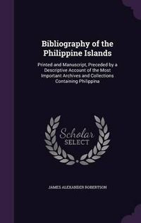 Cover image for Bibliography of the Philippine Islands: Printed and Manuscript, Preceded by a Descriptive Account of the Most Important Archives and Collections Containing Philippina