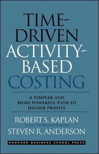 Cover image for Time-Driven Activity-Based Costing: A Simpler and More Powerful Path to Higher Profits