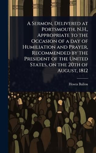 Cover image for A Sermon, Delivered at Portsmouth, N.H., Appropriate to the Occasion of a day of Humiliation and Prayer, Recommended by the President of the United States, on the 20th of August, 1812