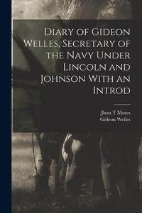Cover image for Diary of Gideon Welles, Secretary of the Navy Under Lincoln and Johnson With an Introd