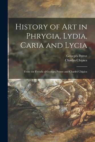 History of Art in Phrygia, Lydia, Caria and Lycia: From the French of Georges Perrot and Charles Chipiez