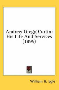 Cover image for Andrew Gregg Curtin: His Life and Services (1895)