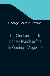Cover image for The Christian Church in These Islands before the Coming of Augustine; Three Lectures Delivered at St. Paul's in January 1894