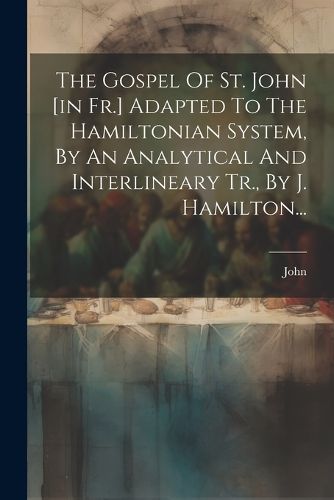 Cover image for The Gospel Of St. John [in Fr.] Adapted To The Hamiltonian System, By An Analytical And Interlineary Tr., By J. Hamilton...