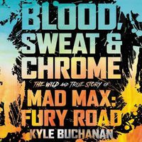 Cover image for Blood, Sweat & Chrome: The Wild and True Story of Mad Max: Fury Road