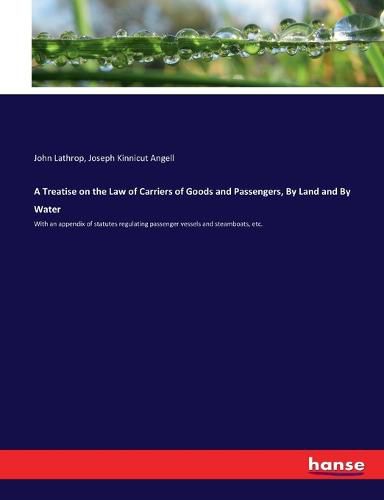 A Treatise on the Law of Carriers of Goods and Passengers, By Land and By Water: With an appendix of statutes regulating passenger vessels and steamboats, etc.