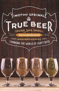 Cover image for True Beer: Inside the Small, Neighborhood Nanobreweries Changing the World of Craft Beer