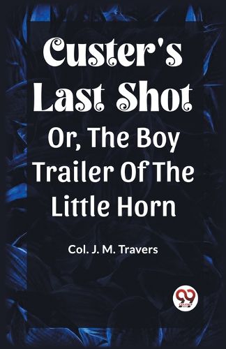 Custer's Last Shot Or, The Boy Trailer Of The Little Horn