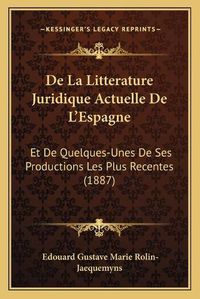 Cover image for de La Litterature Juridique Actuelle de L'Espagne: Et de Quelques-Unes de Ses Productions Les Plus Recentes (1887)