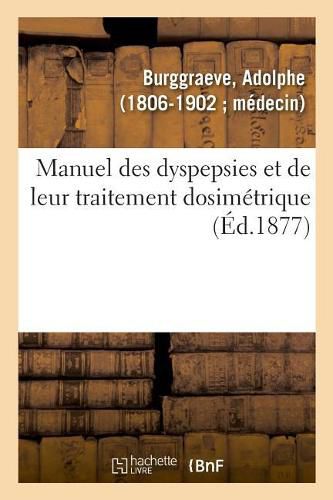 Manuel Des Dyspepsies Et de Leur Traitement Dosimetrique: Au Repertoire Universel de Medecine Dosimetrique, Depuis Sa Fondation, 1871-1882