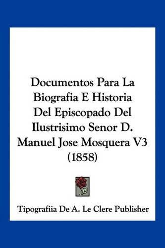 Documentos Para La Biografia E Historia del Episcopado del Ilustrisimo Senor D. Manuel Jose Mosquera V3 (1858)