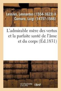 Cover image for L'Admirable Mere Des Vertus Et La Parfaite Sante de l'Ame Et Du Corps, A l'Usage Et A l'Utilite: de Tous Les Hommes Et Particulierement Des Religieux Et Des Gens de Lettres