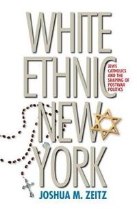 Cover image for White Ethnic New York: Jews, Catholics, and the Shaping of Postwar Politics