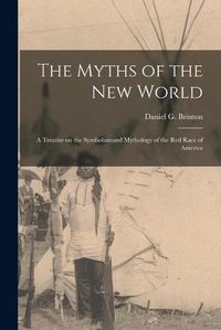 Cover image for The Myths of the New World [microform]: a Treatise on the Symbolismand Mythology of the Red Race of America