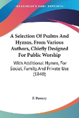 Cover image for A Selection Of Psalms And Hymns, From Various Authors, Chiefly Designed For Public Worship: With Additional Hymns, For Social, Family, And Private Use (1840)