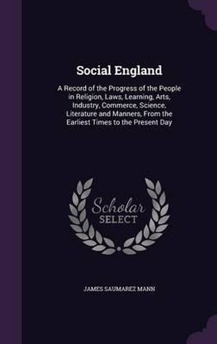 Social England: A Record of the Progress of the People in Religion, Laws, Learning, Arts, Industry, Commerce, Science, Literature and Manners, from the Earliest Times to the Present Day