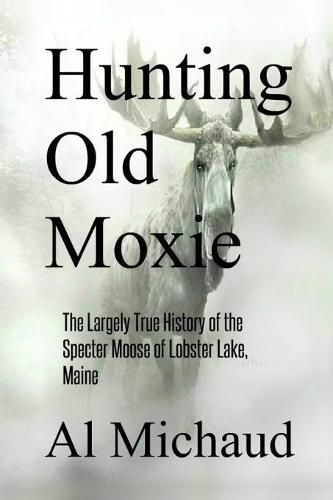 Cover image for Hunting Old Moxie: The Largely True History of the Specter Moose of Lobster Lake, Maine